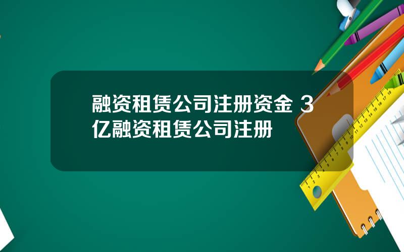 融资租赁公司注册资金 3亿融资租赁公司注册